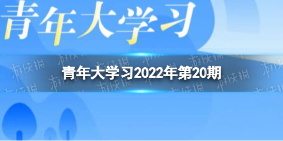 青年大学习2022年第20期青年大学第十四季第7期答案